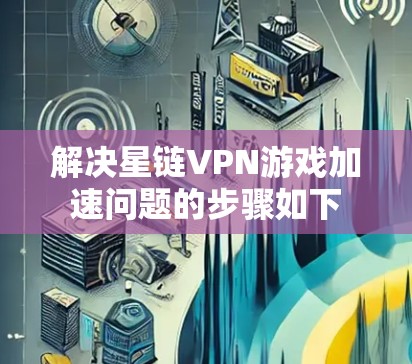解决星链VPN游戏加速问题的步骤如下 解决星链VPN游戏加速问题的步骤如下
