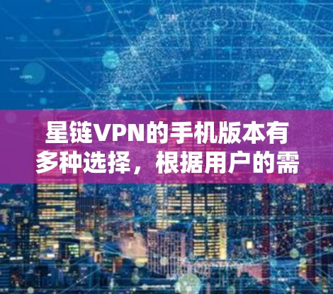 星链VPN的手机版本有多种选择,根据用户的需求和预算选择合适的版本。以下是详细的分步指南 星链VPN的手机版本有多种选择,根据用户的需求和预算选择合适的版本。以下是详细的分步指南