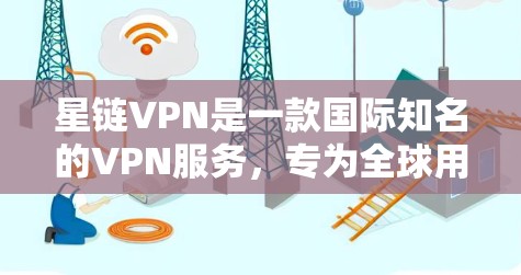 星链VPN是一款国际知名的VPN服务，专为全球用户提供安全、可靠、便捷的网络连接服务。以下是一份详细的星链VPN使用指南，帮助您正确使用该服务