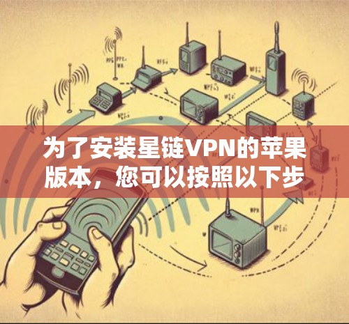 为了安装星链VPN的苹果版本，您可以按照以下步骤进行