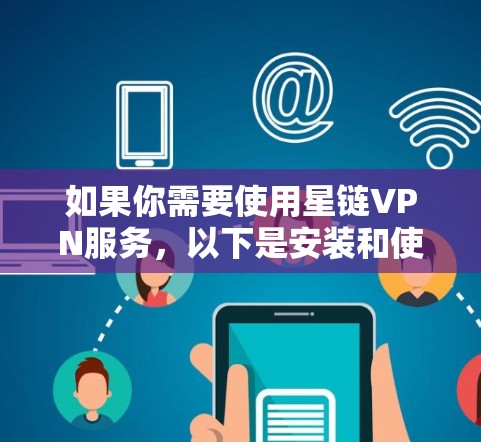如果你需要使用星链VPN服务,以下是安装和使用的步骤 如果你需要使用星链VPN服务,以下是安装和使用的步骤