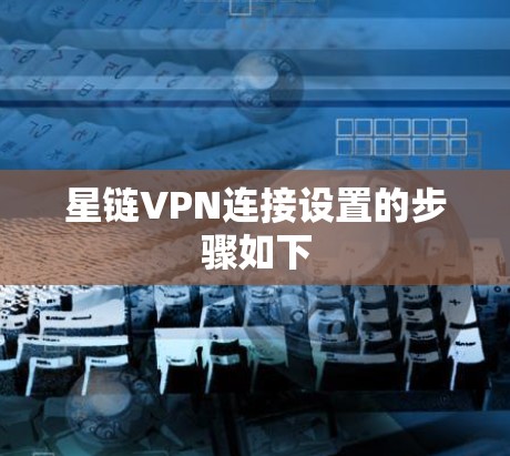 星链VPN连接设置的步骤如下 星链VPN连接设置的步骤如下