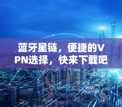 蓝牙星链，便捷的VPN选择，快来下载吧！