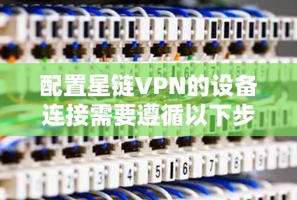 配置星链VPN的设备连接需要遵循以下步骤 配置星链VPN的设备连接需要遵循以下步骤