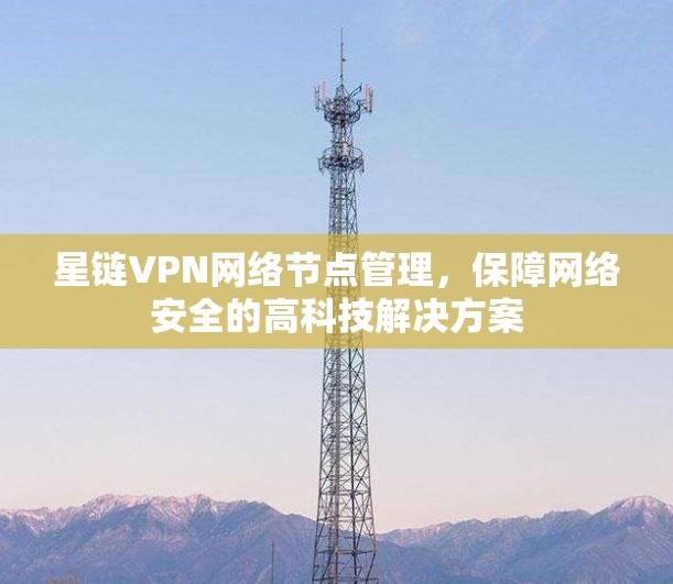 星链VPN网络节点管理,保障网络安全的高科技解决方案 星链VPN网络节点管理,保障网络安全的高科技解决方案