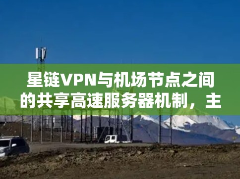 星链VPN与机场节点之间的共享高速服务器机制，主要涉及数据共享协议、物理连接和本地服务器设计。以下是详细的解释