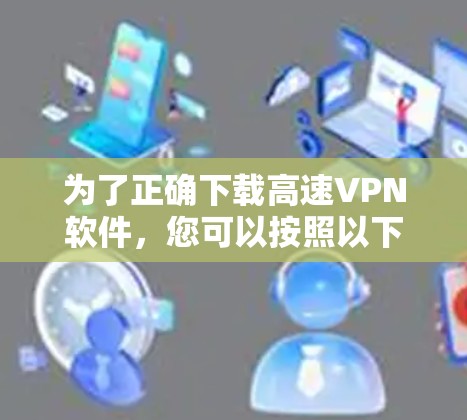 为了正确下载高速VPN软件,您可以按照以下步骤进行 为了正确下载高速VPN软件,您可以按照以下步骤进行