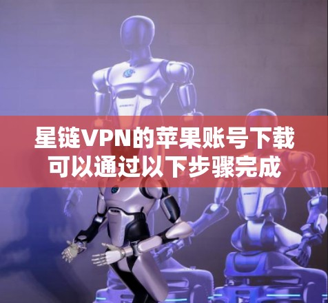 星链VPN的苹果账号下载可以通过以下步骤完成