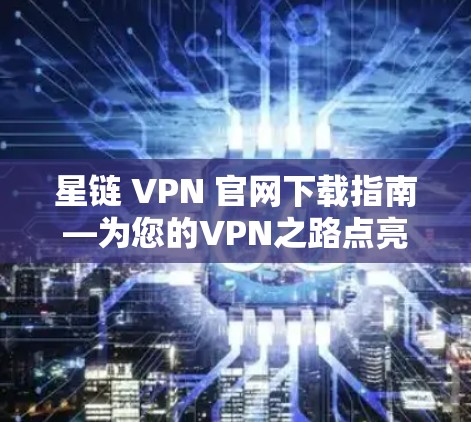 星链 VPN 官网下载指南—为您的VPN之路点亮一盏灯
