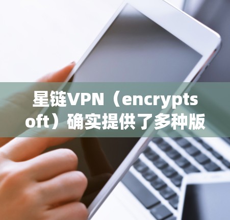 星链VPN(encryptsoft)确实提供了多种版本,包括Windows 1 版本。以下是安装和使用 starlinkVPN Windows 版本的步骤指南 星链VPN(encryptsoft)确实提供了多种版本,包括Windows 1 版本。以下是安装和使用 starlinkVPN Windows 版本的步骤指南