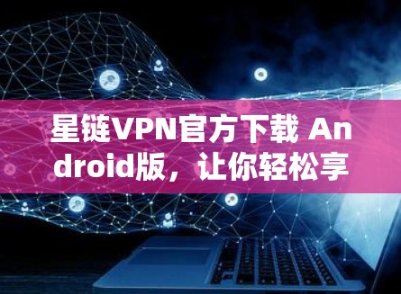 星链VPN官方下载 Android版，让你轻松享受VPN体验的优质选择
