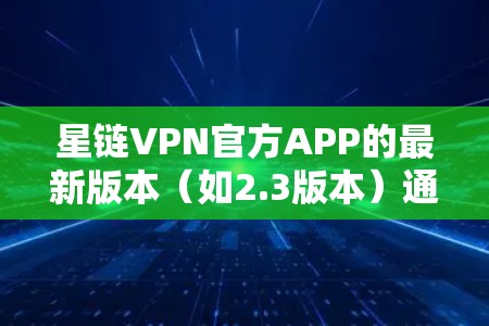 星链VPN官方APP的最新版本（如2.3版本）通常包括以下主要功能和改进