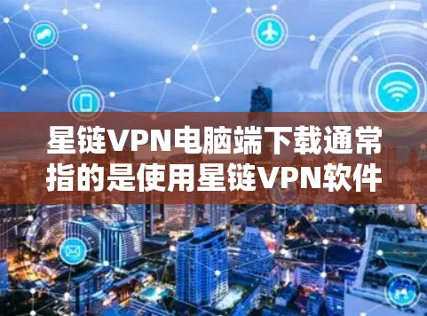 星链VPN电脑端下载通常指的是使用星链VPN软件在电脑上进行VPN连接。星链VPN是一家知名的VPN公司，提供多种VPN服务，包括端到端 VPN（E2E VPN）和基于VPN的移动应用
