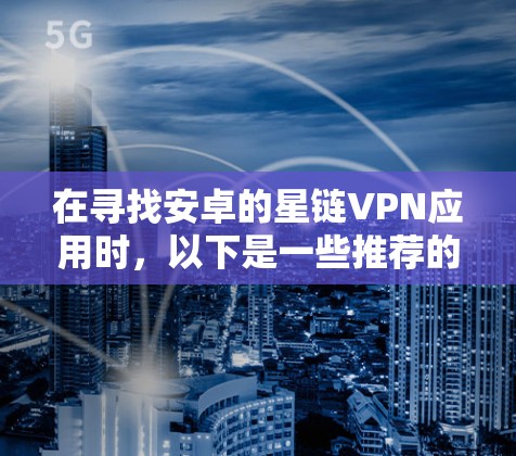 在寻找安卓的星链VPN应用时，以下是一些推荐的选项，涵盖不同需求和预算