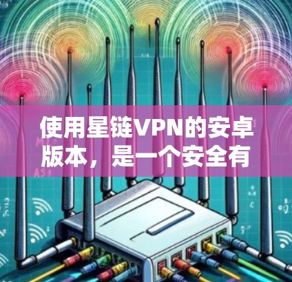 使用星链VPN的安卓版本,是一个安全有效地 VPN 连接的方案。以下是一个结构化的教程步骤指南 使用星链VPN的安卓版本,是一个安全有效地 VPN 连接的方案。以下是一个结构化的教程步骤指南