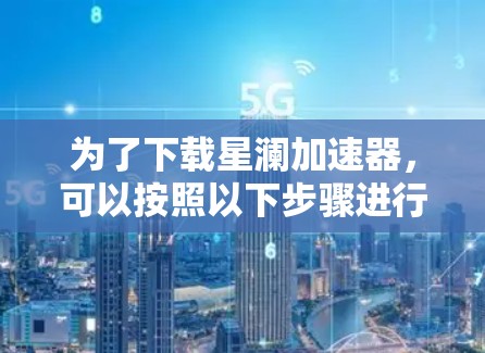 为了下载星澜加速器，可以按照以下步骤进行