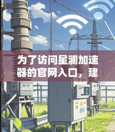 为了访问星澜加速器的官网入口,建议遵循以下步骤 为了访问星澜加速器的官网入口,建议遵循以下步骤