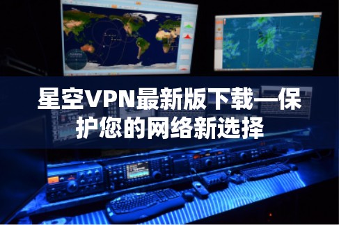 星空VPN最新版下载—保护您的网络新选择