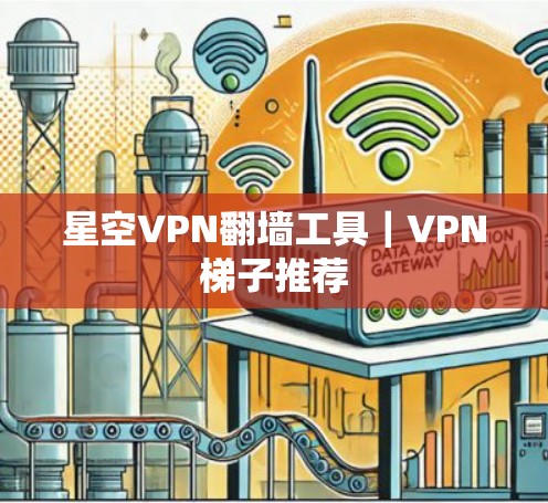 星空VPN翻墙工具|VPN梯子推荐 星空VPN翻墙工具|VPN梯子推荐