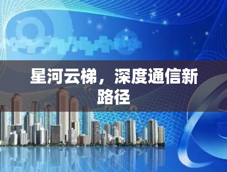 星河云梯,深度通信新路径 星河云梯,深度通信新路径