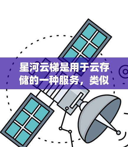 星河云梯是用于云存储的一种服务，类似于Dropbox或Google Drive，允许用户在云端轻松存储和管理文件。以下是一步步的学习和使用星河云梯的指南
