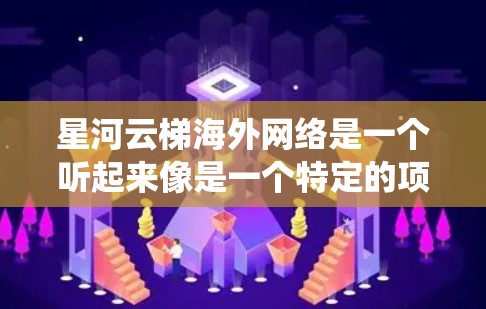 星河云梯海外网络是一个听起来像是一个特定的项目或产品名称。可能是指某种云梯设备、系统或产品的海外网络应用。以下是一些可能的解释