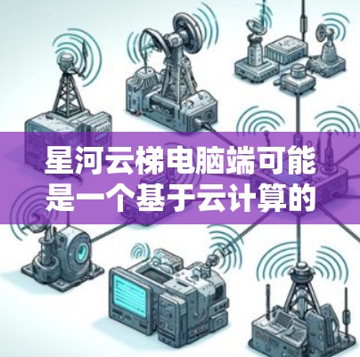 星河云梯电脑端可能是一个基于云计算的电脑端设备,类似于通过云服务(如AWS、Azure、阿里云等)提供存储、计算和网络功能的设备。以下是一些可能的方面 星河云梯电脑端可能是一个基于云计算的电脑端设备,类似于通过云服务(如AWS、Azure、阿里云等)提供存储、计算和网络功能的设备。以下是一些可能的方面