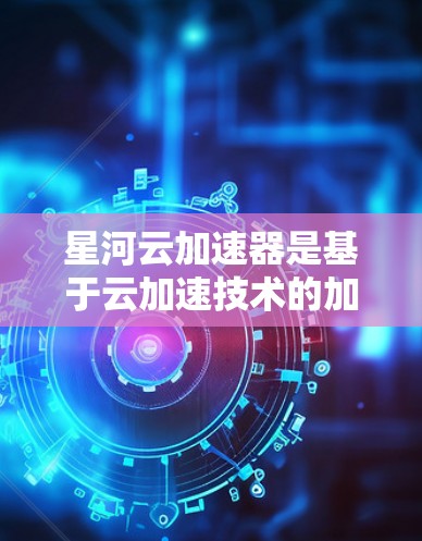 星河云加速器是基于云加速技术的加速器产品，主要用于提升数据传输和处理效率。如果你指的是星河云加速器的检测，通常指产品在运行时的稳定性和功能性问题，以下是一些常见的检测步骤和注意事项