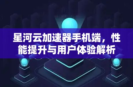 星河云加速器手机端,性能提升与用户体验解析 星河云加速器手机端,性能提升与用户体验解析