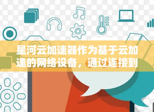星河云加速器作为基于云加速的网络设备,通过连接到云加速服务器来提升网络性能,适用于多设备和多语言环境。它需要考虑以下几个关键因素 星河云加速器作为基于云加速的网络设备,通过连接到云加速服务器来提升网络性能,适用于多设备和多语言环境。它需要考虑以下几个关键因素