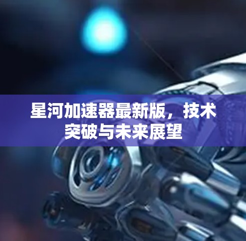 星河加速器最新版，技术突破与未来展望