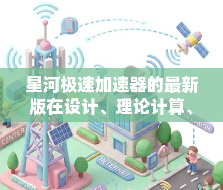 星河极速加速器的最新版在设计、理论计算、物理模拟、仿真与试驾、安全系统、设计与分析、用户界面和未来展望等方面均有显著提升。以下是详细的总结