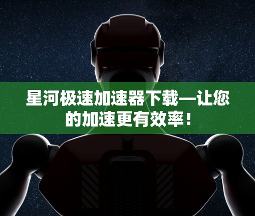 星河极速加速器下载—让您的加速更有效率! 星河极速加速器下载—让您的加速更有效率!
