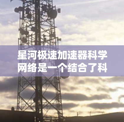 星河极速加速器科学网络是一个结合了科学计算和网络技术的高效加速器系统,旨在提升数据处理和计算效率。以下是其关键组成部分的详细解释 星河极速加速器科学网络是一个结合了科学计算和网络技术的高效加速器系统,旨在提升数据处理和计算效率。以下是其关键组成部分的详细解释