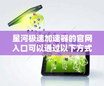 星河极速加速器的官网入口可以通过以下方式找到 星河极速加速器的官网入口可以通过以下方式找到