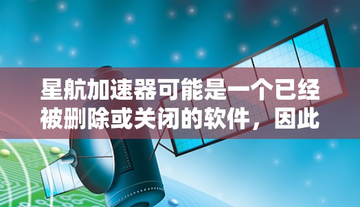 星航加速器可能是一个已经被删除或关闭的软件,因此您可能无法下载或使用它。以下是一些替代方案 星航加速器可能是一个已经被删除或关闭的软件,因此您可能无法下载或使用它。以下是一些替代方案