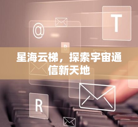 星海云梯,探索宇宙通信新天地 星海云梯,探索宇宙通信新天地