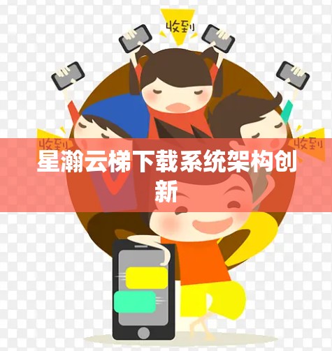 星瀚云梯下载系统架构创新 星瀚云梯下载系统架构创新