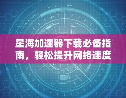 星海加速器下载必备指南，轻松提升网络速度的全解析