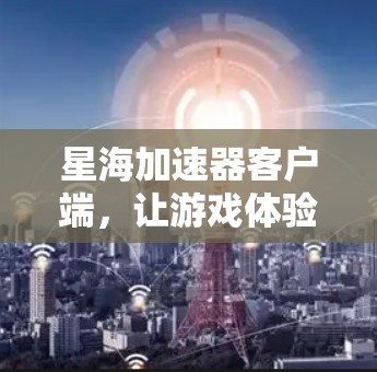 星海加速器客户端，让游戏体验更上一层楼