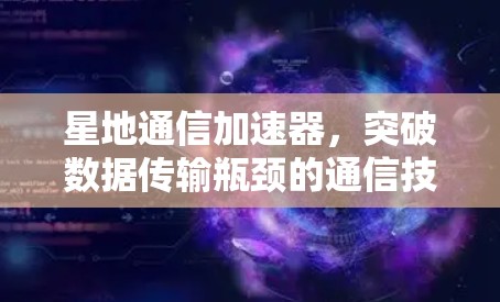 星地通信加速器,突破数据传输瓶颈的通信技术 星地通信加速器,突破数据传输瓶颈的通信技术