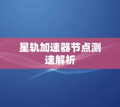 星轨加速器节点测速解析 星轨加速器节点测速解析