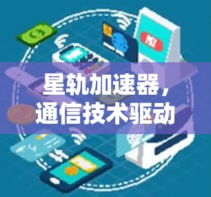 星轨加速器，通信技术驱动的网络优化与性能提升