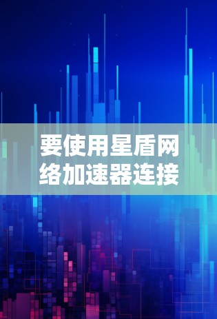 要使用星盾网络加速器连接外网,您可以按照以下步骤操作 要使用星盾网络加速器连接外网,您可以按照以下步骤操作