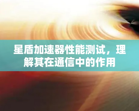 星盾加速器性能测试,理解其在通信中的作用 星盾加速器性能测试,理解其在通信中的作用