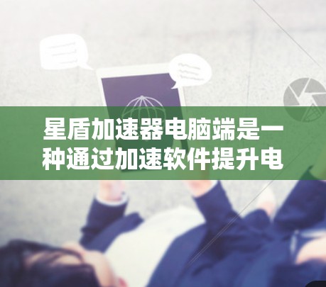 星盾加速器电脑端是一种通过加速软件提升电脑性能的工具。以下是一个详细的使用步骤指南，帮助您顺利使用星盾加速器