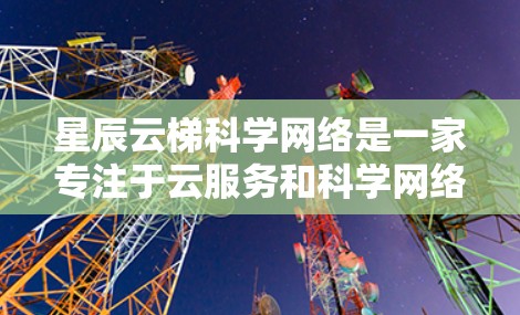 星辰云梯科学网络是一家专注于云服务和科学网络技术的公司，可能在教育、科研或企业领域提供标准化服务。以下是对该公司的简要概述