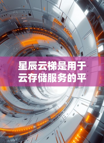 星辰云梯是用于云存储服务的平台，支持从本地设备、服务器和云服务设备进行存储和访问。海外连接是用户从海外登录到星辰云梯进行云存储操作，通常需要以下步骤