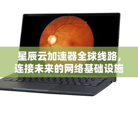 星辰云加速器全球线路，连接未来的网络基础设施