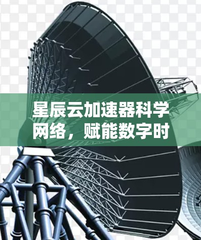 星辰云加速器科学网络,赋能数字时代的高效传输与协作 星辰云加速器科学网络,赋能数字时代的高效传输与协作